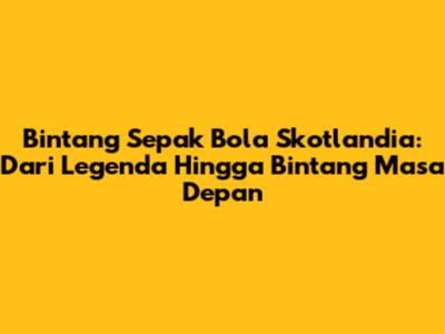 Bintang Sepak Bola Skotlandia: Dari Legenda Hingga Bintang Masa Depan