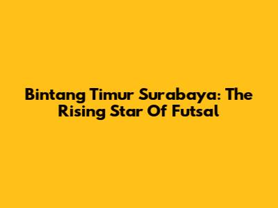 Bintang Timur Surabaya: The Rising Star Of Futsal