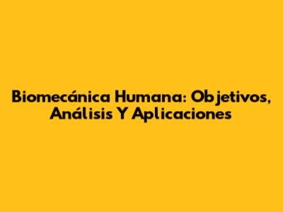 Biomecánica Humana: Objetivos, Análisis Y Aplicaciones