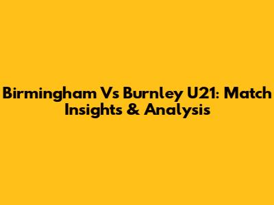 Birmingham Vs Burnley U21: Match Insights & Analysis