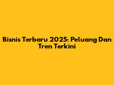 Bisnis Terbaru 2025: Peluang Dan Tren Terkini