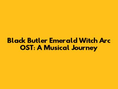Black Butler Emerald Witch Arc OST: A Musical Journey