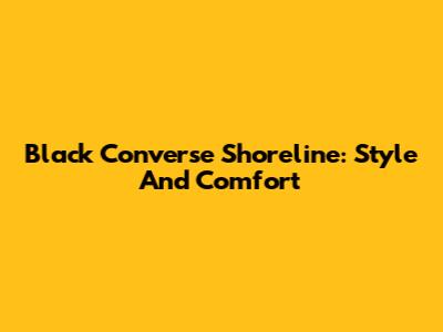 Black Converse Shoreline: Style And Comfort