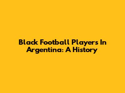 Black Football Players In Argentina: A History