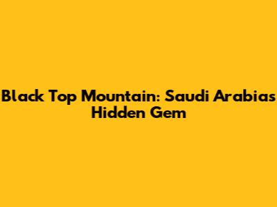 Black Top Mountain: Saudi Arabia's Hidden Gem