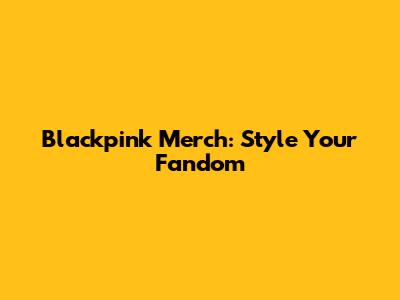 Blackpink Merch: Style Your Fandom