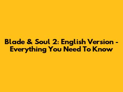 Blade & Soul 2: English Version - Everything You Need To Know