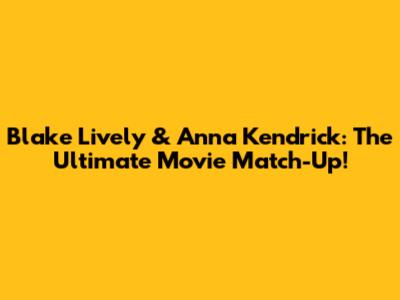 Blake Lively & Anna Kendrick: The Ultimate Movie Match-Up!