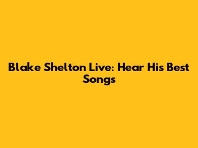 Blake Shelton Live: Hear His Best Songs