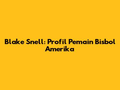 Blake Snell: Profil Pemain Bisbol Amerika