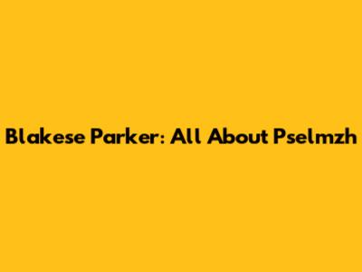Blakese Parker: All About Pselmzh