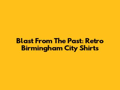 Blast From The Past: Retro Birmingham City Shirts