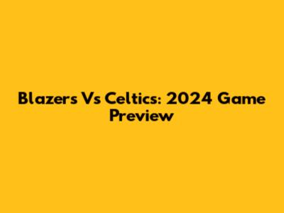Blazers Vs Celtics: 2024 Game Preview