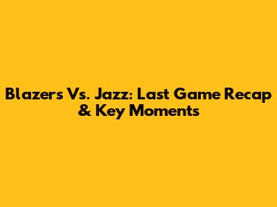 Blazers Vs. Jazz: Last Game Recap & Key Moments