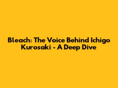 Bleach: The Voice Behind Ichigo Kurosaki - A Deep Dive