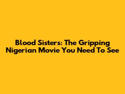 Blood Sisters: The Gripping Nigerian Movie You Need To See