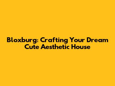 Bloxburg: Crafting Your Dream Cute Aesthetic House