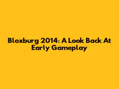 Bloxburg 2014: A Look Back At Early Gameplay