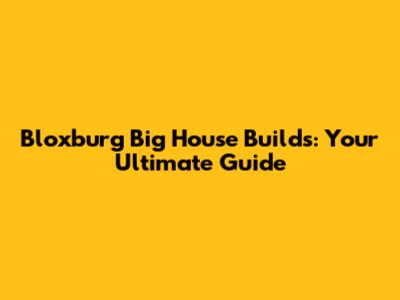 Bloxburg Big House Builds: Your Ultimate Guide