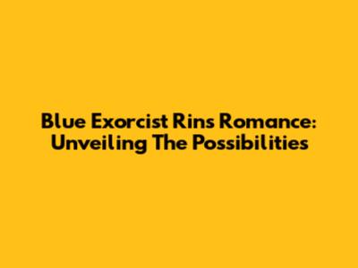 Blue Exorcist Rin's Romance: Unveiling The Possibilities