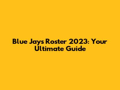 Blue Jays Roster 2023: Your Ultimate Guide