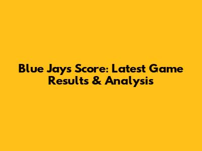 Blue Jays Score: Latest Game Results & Analysis