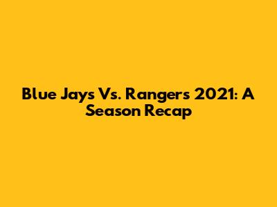 Blue Jays Vs. Rangers 2021: A Season Recap