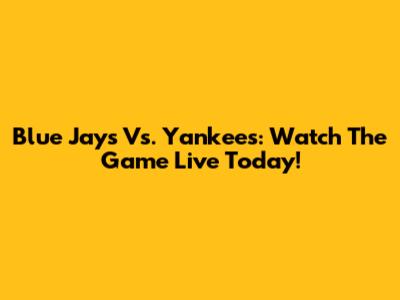 Blue Jays Vs. Yankees: Watch The Game Live Today!