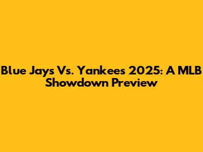 Blue Jays Vs. Yankees 2025: A MLB Showdown Preview