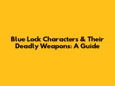 Blue Lock Characters & Their Deadly Weapons: A Guide