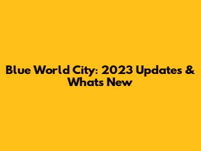 Blue World City: 2023 Updates & What's New
