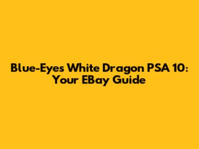 Blue-Eyes White Dragon PSA 10: Your EBay Guide