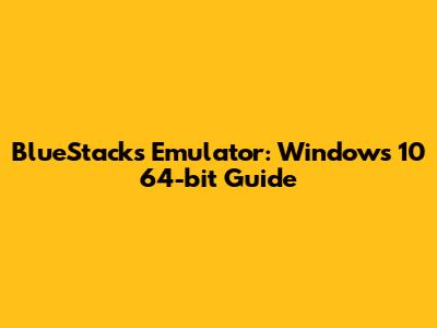 BlueStacks Emulator: Windows 10 64-bit Guide
