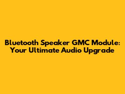 Bluetooth Speaker GMC Module: Your Ultimate Audio Upgrade