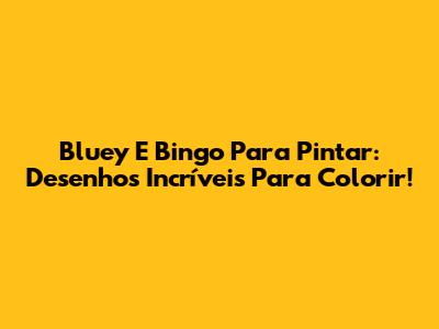 Bluey E Bingo Para Pintar: Desenhos Incríveis Para Colorir!