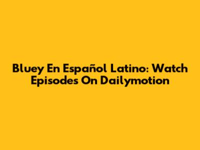 Bluey En Español Latino: Watch Episodes On Dailymotion