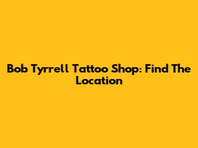 Bob Tyrrell Tattoo Shop: Find The Location