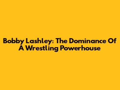 Bobby Lashley: The Dominance Of A Wrestling Powerhouse