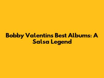 Bobby Valentin's Best Albums: A Salsa Legend