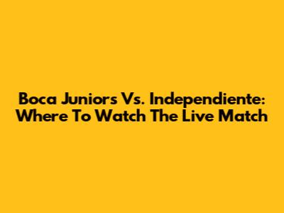 Boca Juniors Vs. Independiente: Where To Watch The Live Match