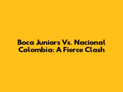 Boca Juniors Vs. Nacional Colombia: A Fierce Clash