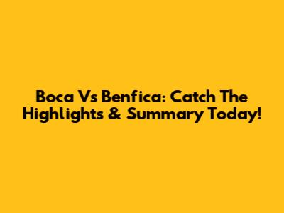 Boca Vs Benfica: Catch The Highlights & Summary Today!