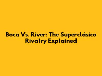 Boca Vs. River: The Superclásico Rivalry Explained