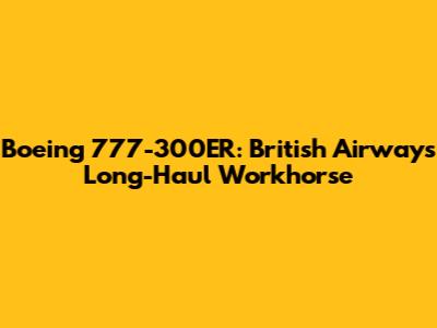 Boeing 777-300ER: British Airways' Long-Haul Workhorse