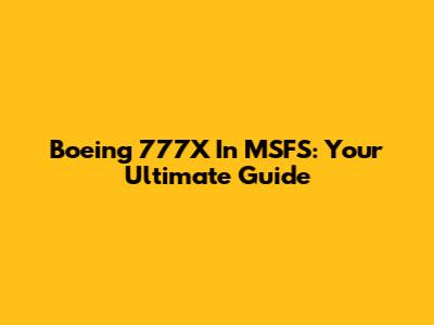 Boeing 777X In MSFS: Your Ultimate Guide