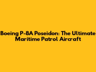 Boeing P-8A Poseidon: The Ultimate Maritime Patrol Aircraft