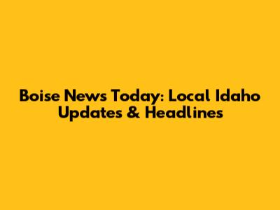 Boise News Today: Local Idaho Updates & Headlines