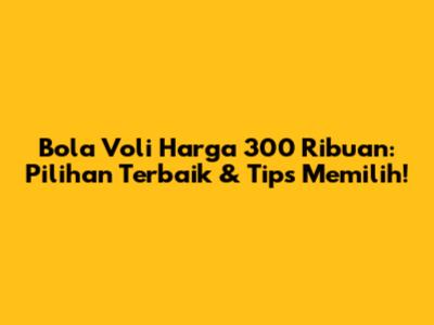 Bola Voli Harga 300 Ribuan: Pilihan Terbaik & Tips Memilih!