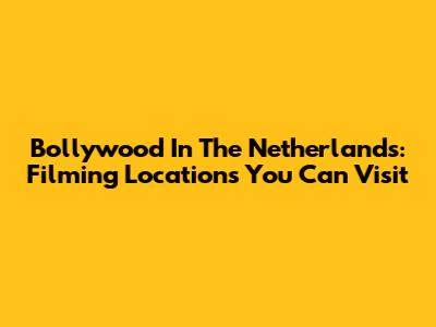 Bollywood In The Netherlands: Filming Locations You Can Visit