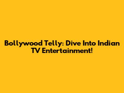 Bollywood Telly: Dive Into Indian TV Entertainment!